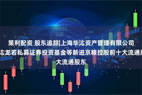策利配资 股东追踪|上海华汯资产管理有限公司-华汯龙若私募证券投资基金等新进京粮控股前十大流通股东