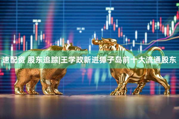 速配资 股东追踪|王学政新进獐子岛前十大流通股东