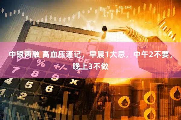 中银两融 高血压谨记，早晨1大忌，中午2不要，晚上3不做