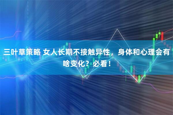 三叶草策略 女人长期不接触异性，身体和心理会有啥变化？必看！