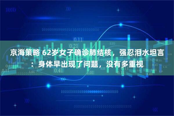 京海策略 62岁女子确诊肺结核，强忍泪水坦言：身体早出现了问题，没有多重视
