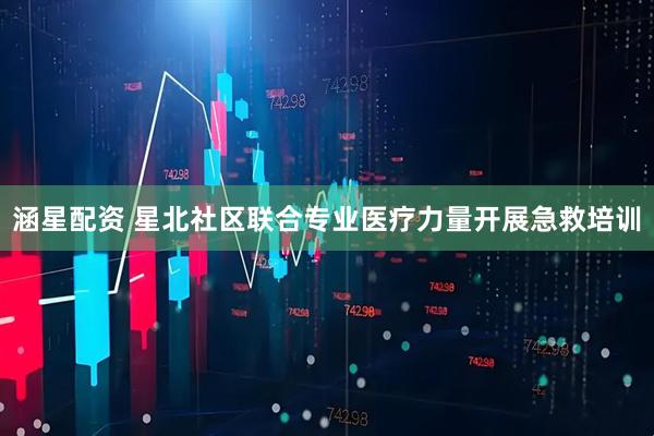 涵星配资 星北社区联合专业医疗力量开展急救培训