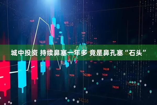 城中投资 持续鼻塞一年多 竟是鼻孔塞“石头”