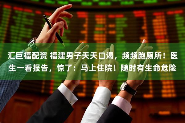 汇巨福配资 福建男子天天口渴，频频跑厕所！医生一看报告，惊了：马上住院！随时有生命危险