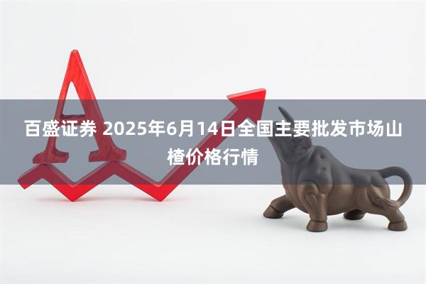 百盛证券 2025年6月14日全国主要批发市场山楂价格行情