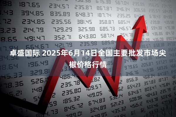 卓盛国际 2025年6月14日全国主要批发市场尖椒价格行情