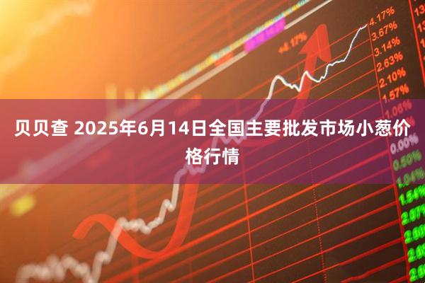 贝贝查 2025年6月14日全国主要批发市场小葱价格行情
