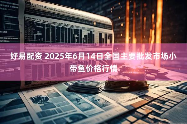 好易配资 2025年6月14日全国主要批发市场小带鱼价格行情