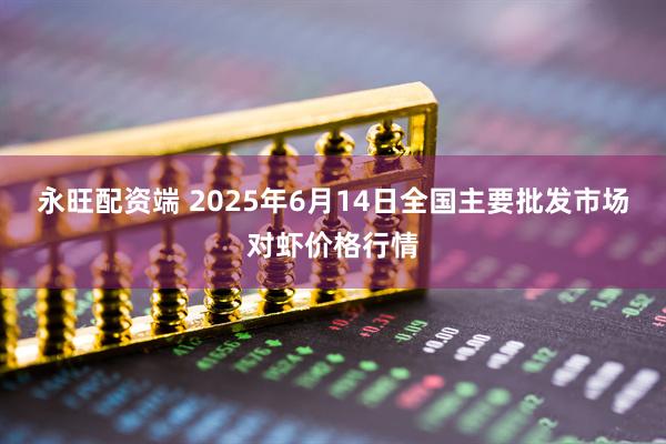 永旺配资端 2025年6月14日全国主要批发市场对虾价格行情