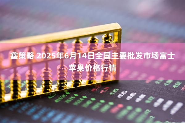 鑫策略 2025年6月14日全国主要批发市场富士苹果价格行情