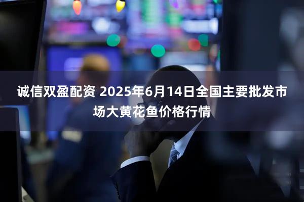 诚信双盈配资 2025年6月14日全国主要批发市场大黄花鱼价格行情