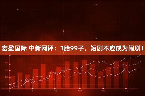 宏盈国际 中新网评：1胎99子，短剧不应成为闹剧！