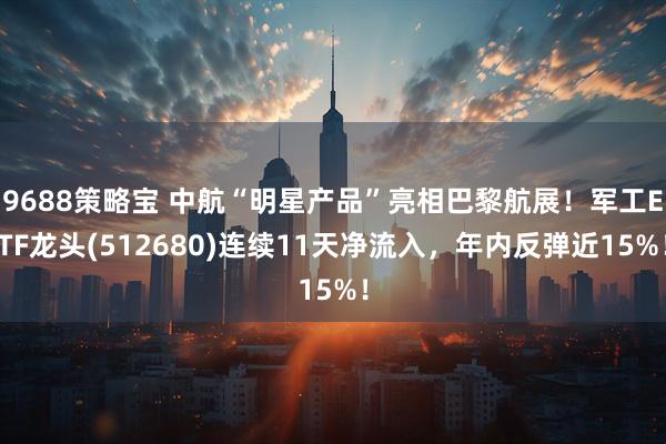 9688策略宝 中航“明星产品”亮相巴黎航展！军工ETF龙头(512680)连续11天净流入，年内反弹近15%！