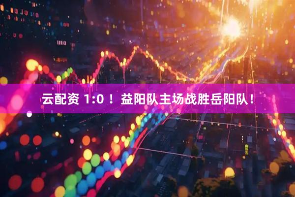 云配资 1:0 ！益阳队主场战胜岳阳队！