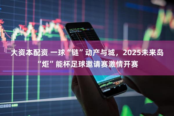 大资本配资 一球“链”动产与城,2025未来岛“炬”能杯足球邀请赛激情开赛