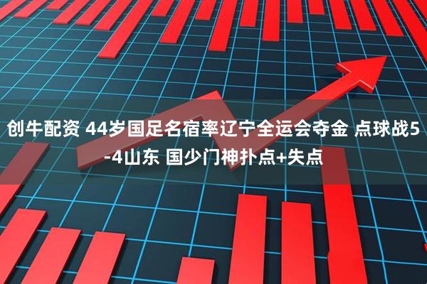 创牛配资 44岁国足名宿率辽宁全运会夺金 点球战5-4山东 国少门神扑点+失点