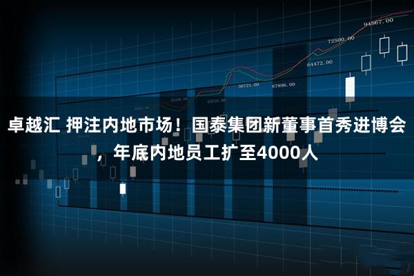 卓越汇 押注内地市场！国泰集团新董事首秀进博会，年底内地员工扩至4000人