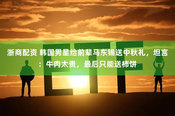 浙商配资 韩国男星给前辈马东锡送中秋礼,坦言:牛肉太贵,最后只能送柿饼