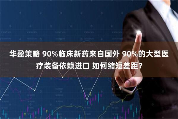 华盈策略 90%临床新药来自国外 90%的大型医疗装备依赖进口 如何缩短差距?