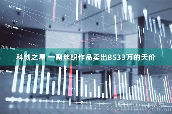 科创之星 一副丝织作品卖出8533万的天价