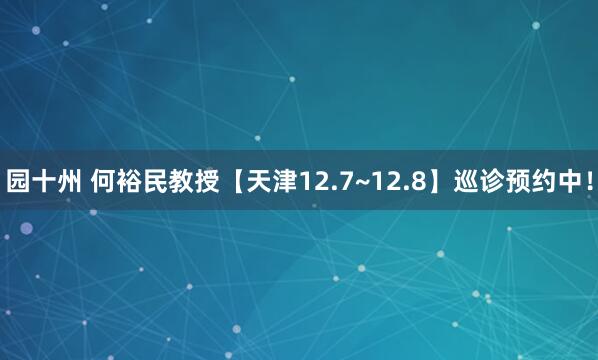园十州 何裕民教授【天津12.7~12.8】巡诊预约中！