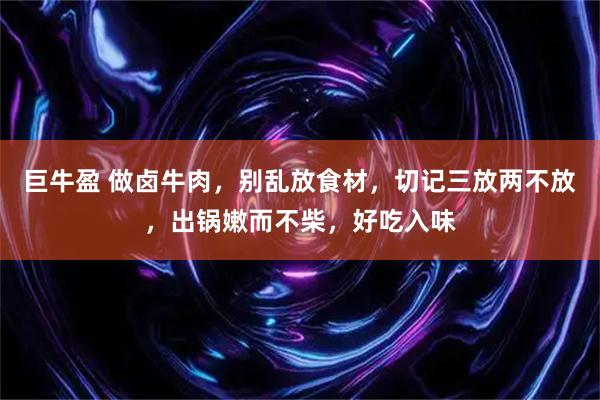巨牛盈 做卤牛肉，别乱放食材，切记三放两不放，出锅嫩而不柴，好吃入味