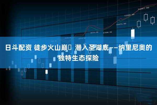 日斗配资 徒步火山巅・潜入圣湖底——纳里尼奥的独特生态探险