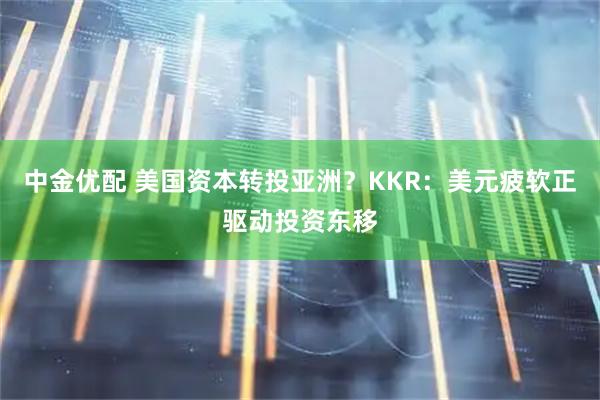 中金优配 美国资本转投亚洲？KKR：美元疲软正驱动投资东移