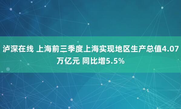 泸深在线 上海前三季度上海实现地区生产总值4.07万亿元 同比增5.5%