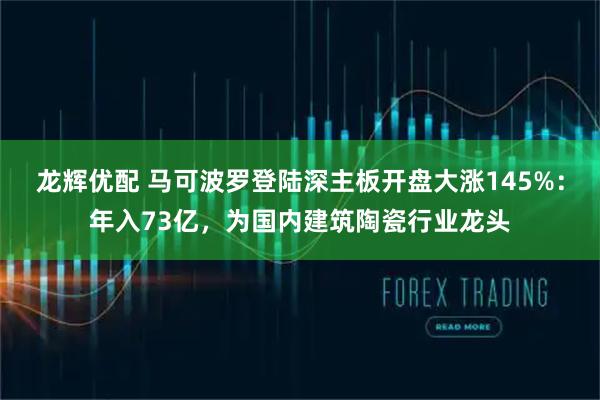 龙辉优配 马可波罗登陆深主板开盘大涨145%:年入73亿,为国内建筑陶瓷行业龙头