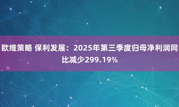 欧维策略 保利发展：2025年第三季度归母净利润同比减少299.19%