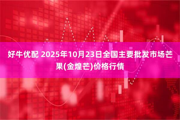 好牛优配 2025年10月23日全国主要批发市场芒果(金煌芒)价格行情