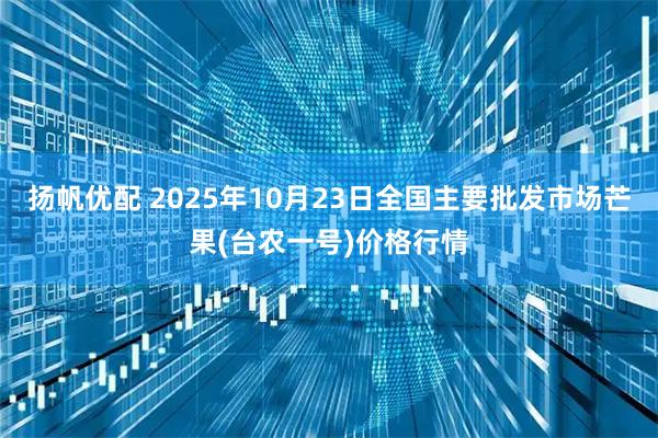 扬帆优配 2025年10月23日全国主要批发市场芒果(台农一号)价格行情