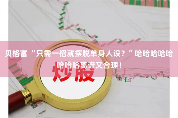 贝格富 “只需一招就摆脱单身人设？”哈哈哈哈哈哈哈哈离谱又合理！
