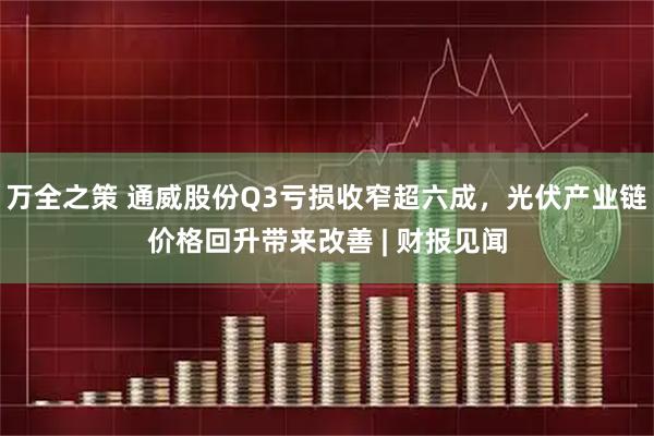 万全之策 通威股份Q3亏损收窄超六成，光伏产业链价格回升带来改善 | 财报见闻