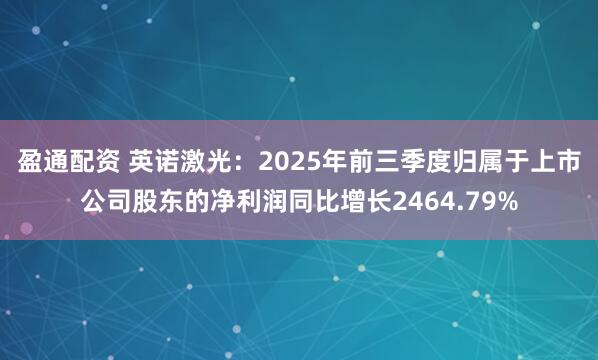 盈通配资 英诺激光：2025年前三季度归属于上市公司股东的净利润同比增长2464.79%