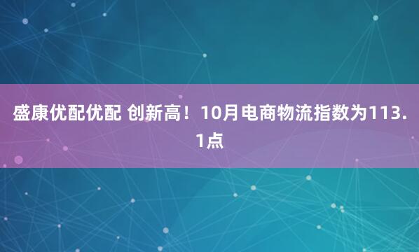 盛康优配优配 创新高！10月电商物流指数为113.1点