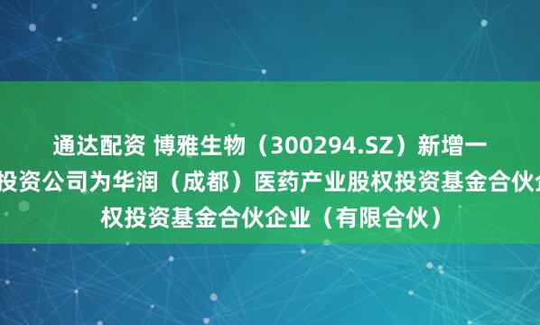通达配资 博雅生物（300294.SZ）新增一起对外投资，被投资公司为华润（成都）医药产业股权投资基金合伙企业（有限合伙）