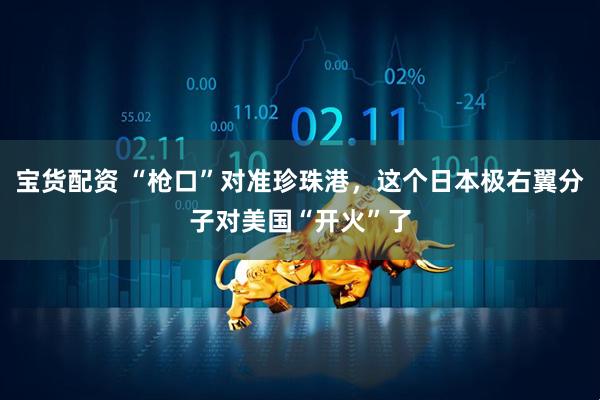 宝货配资 “枪口”对准珍珠港，这个日本极右翼分子对美国“开火”了