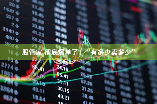 股管家 彻底爆单了！“有多少卖多少”