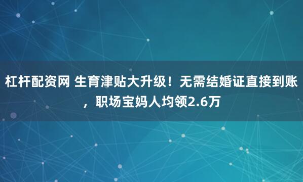 杠杆配资网 生育津贴大升级！无需结婚证直接到账，职场宝妈人均领2.6万