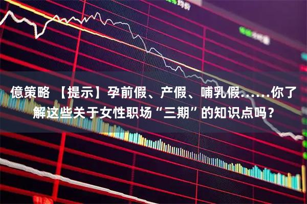 億策略 【提示】孕前假、产假、哺乳假……你了解这些关于女性职场“三期”的知识点吗？