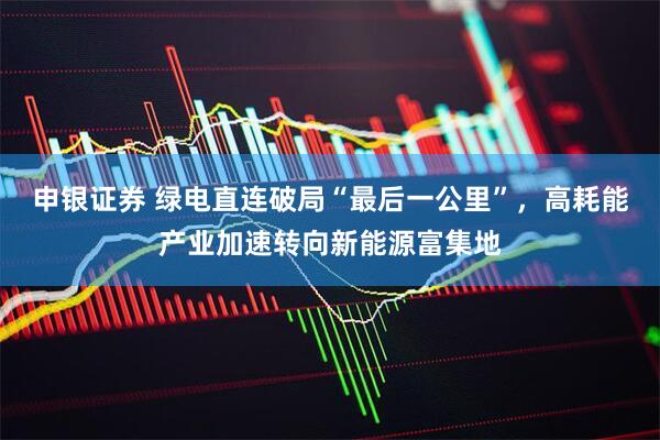 申银证券 绿电直连破局“最后一公里”，高耗能产业加速转向新能源富集地