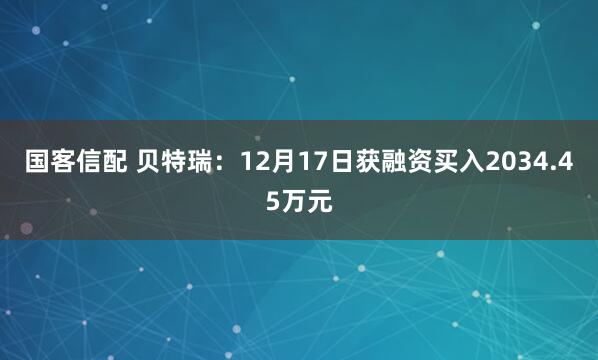 国客信配 贝特瑞:12月17日获融资买入2034.45万元