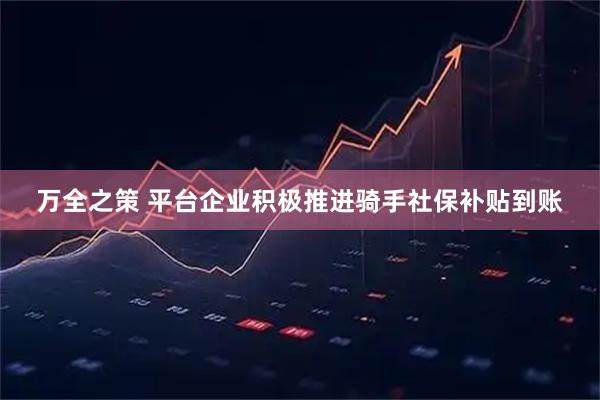万全之策 平台企业积极推进骑手社保补贴到账