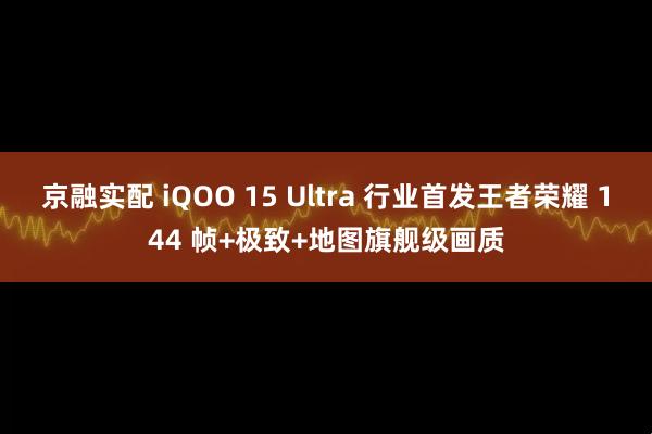京融实配 iQOO 15 Ultra 行业首发王者荣耀 144 帧+极致+地图旗舰级画质