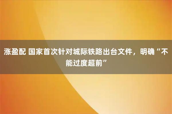 涨盈配 国家首次针对城际铁路出台文件，明确“不能过度超前”