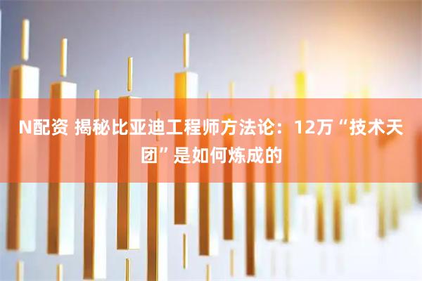 N配资 揭秘比亚迪工程师方法论：12万“技术天团”是如何炼成的