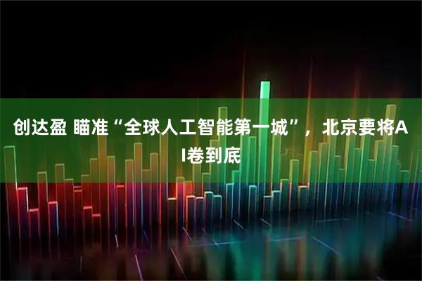 创达盈 瞄准“全球人工智能第一城”，北京要将AI卷到底