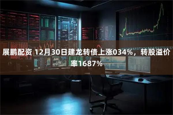 展鹏配资 12月30日建龙转债上涨034%，转股溢价率1687%